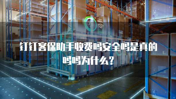 钉钉客保助手收费吗安全吗是真的吗吗为什么?