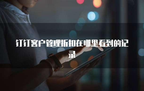 钉钉客户管理折扣在哪里看到的记录