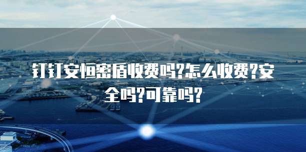 钉钉安恒密盾收费吗?怎么收费?安全吗?可靠吗?