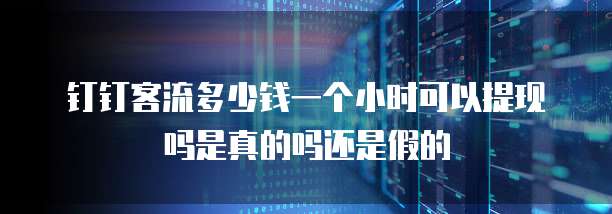 钉钉客流多少钱一个小时可以提现吗是真的吗还是假的