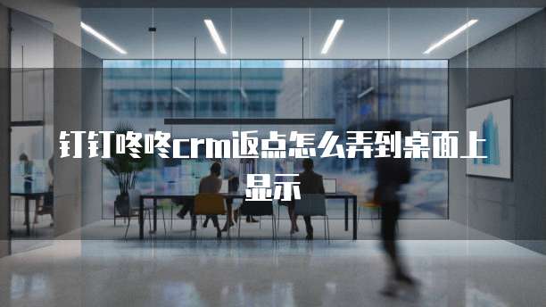 钉钉咚咚CRM返点怎么弄到桌面上显示
