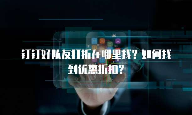 钉钉好队友打折在哪里找?如何找到优惠折扣?