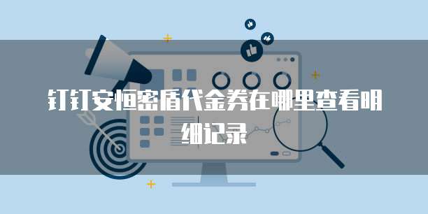 钉钉安恒密盾代金券在哪里查看明细记录
