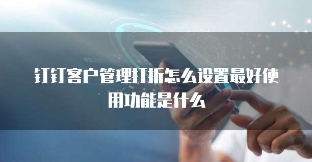 钉钉客户管理打折怎么设置最好使用功能是什么