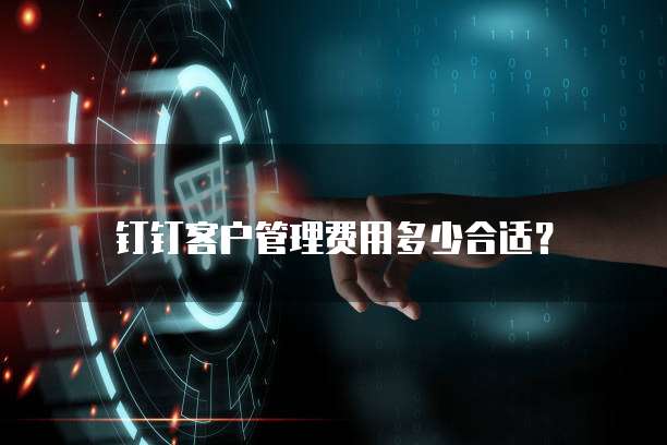 钉钉客户管理费用多少合适?