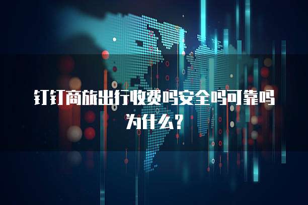 钉钉商旅出行收费吗安全吗可靠吗为什么?