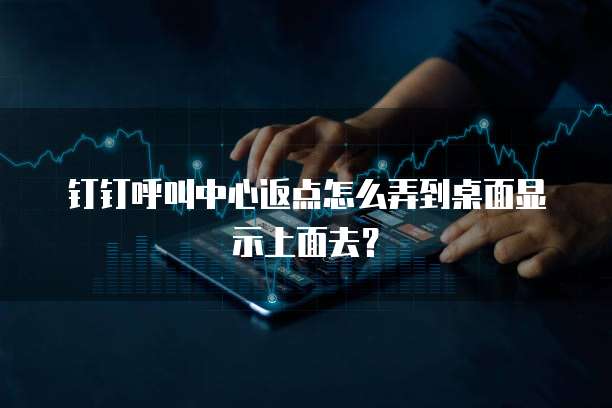 钉钉呼叫中心返点怎么弄到桌面显示上面去?