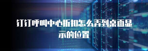 钉钉呼叫中心折扣怎么弄到桌面显示的位置
