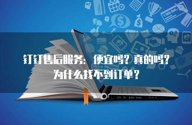 钉钉售后服务:便宜吗?真的吗?为什么找不到订单?