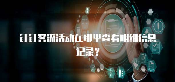 钉钉客流活动在哪里查看明细信息记录?