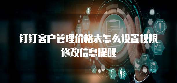 钉钉客户管理价格表怎么设置权限修改信息提醒