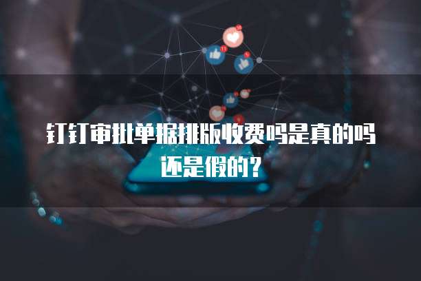 钉钉审批单据排版收费吗是真的吗还是假的?