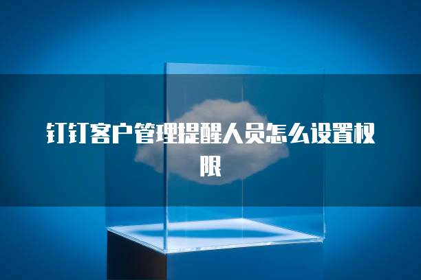 钉钉客户管理提醒人员怎么设置权限