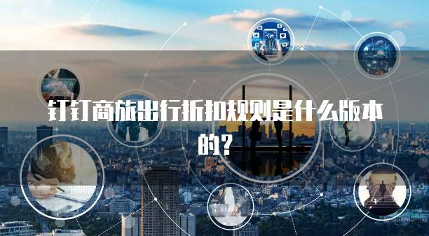 钉钉商旅出行折扣规则是什么版本的?