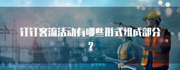 钉钉客流活动有哪些形式组成部分?
