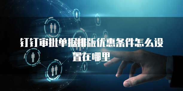 钉钉审批单据排版优惠条件怎么设置在哪里