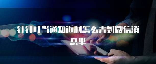 钉钉叮当通知返利怎么弄到微信消息里
