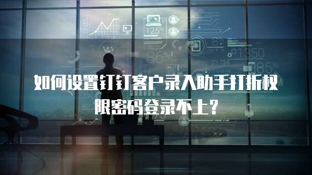 如何设置钉钉客户录入助手打折权限密码登录不上?
