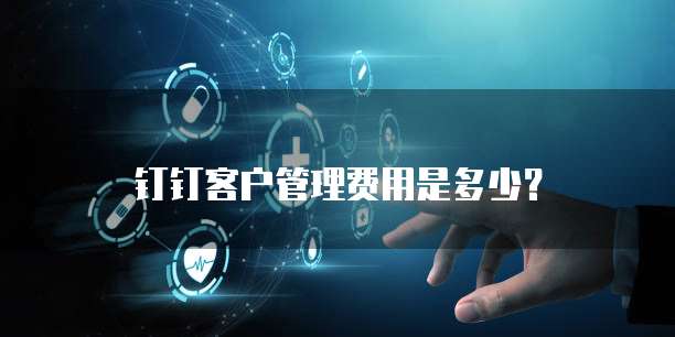 钉钉客户管理费用是多少?