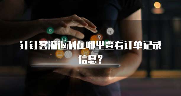 钉钉客流返利在哪里查看订单记录信息?