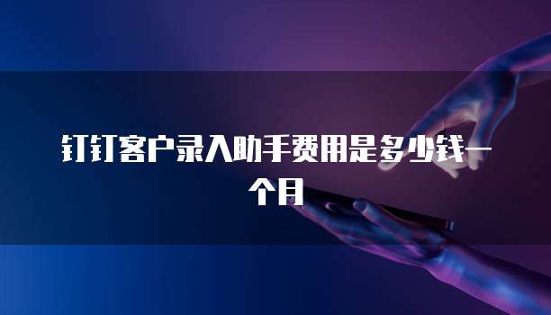 钉钉客户录入助手费用是多少钱一个月