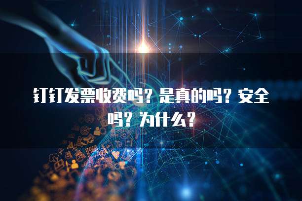 钉钉发票收费吗?是真的吗?安全吗?为什么?