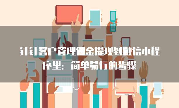 钉钉客户管理佣金提现到微信小程序里:简单易行的步骤