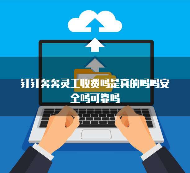 钉钉奔奔灵工收费吗是真的吗吗安全吗可靠吗