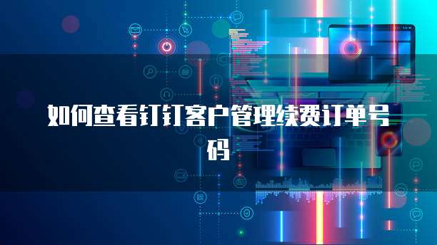 如何查看钉钉客户管理续费订单号码