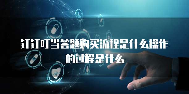钉钉叮当答题购买流程是什么操作的过程是什么