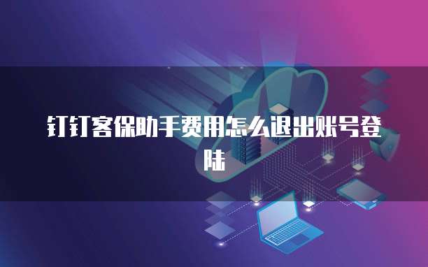 钉钉客保助手费用怎么退出账号登陆