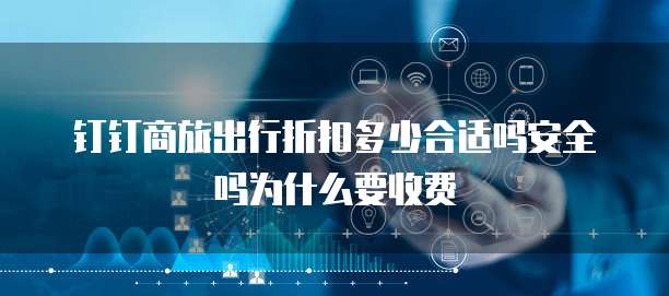 钉钉商旅出行折扣多少合适吗安全吗为什么要收费