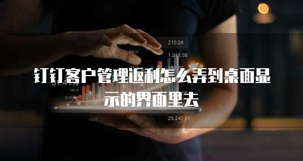 钉钉客户管理返利怎么弄到桌面显示的界面里去