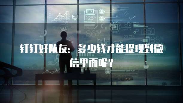 钉钉好队友:多少钱才能提现到微信里面呢?