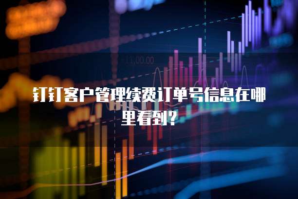 钉钉客户管理续费订单号信息在哪里看到?