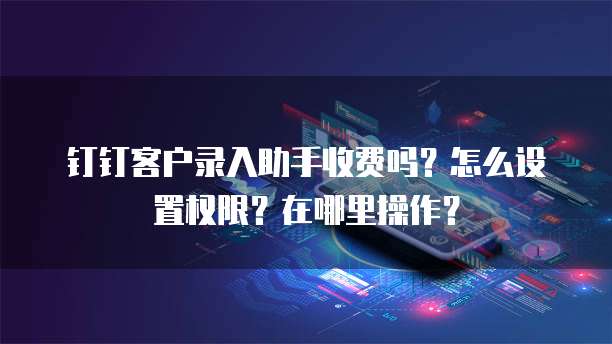 钉钉客户录入助手收费吗?怎么设置权限?在哪里操作?