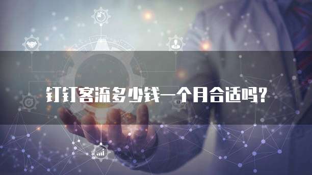 钉钉客流多少钱一个月合适吗?