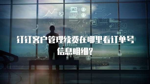 钉钉客户管理续费在哪里看订单号信息明细?