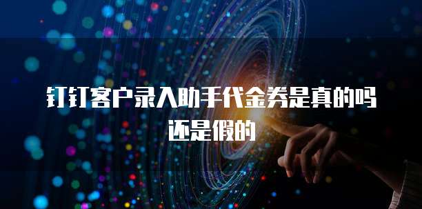 钉钉客户录入助手代金券是真的吗还是假的