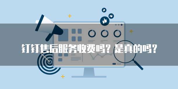 钉钉售后服务收费吗?是真的吗?