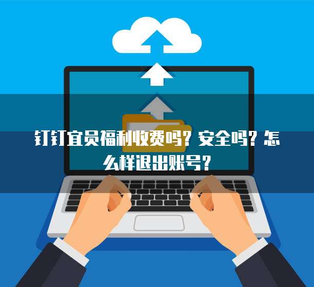 钉钉宜员福利收费吗?安全吗?怎么样退出账号?