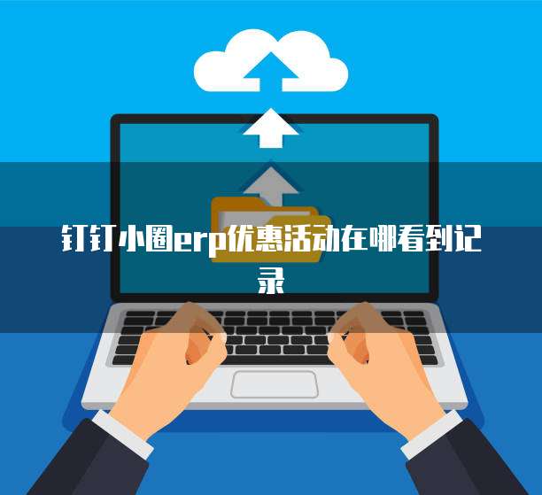 钉钉小圈erp优惠活动在哪看到记录