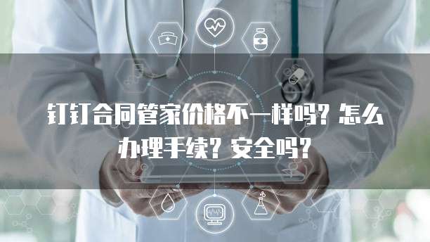 钉钉合同管家价格不一样吗?怎么办理手续?安全吗?