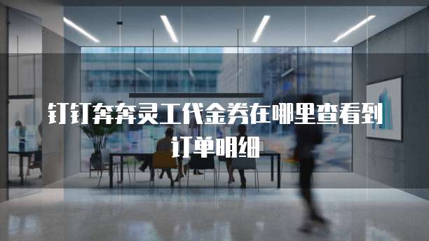 钉钉奔奔灵工代金券在哪里查看到订单明细