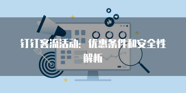 钉钉客流活动：优惠条件和安全性解析