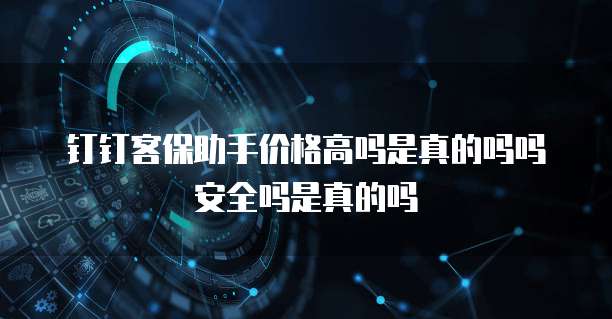 钉钉客保助手价格高吗是真的吗吗安全吗是真的吗