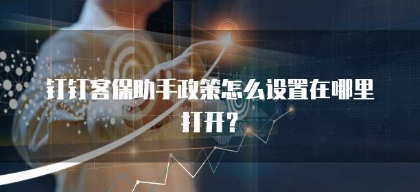 钉钉客保助手政策怎么设置在哪里打开?