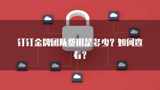 钉钉金牌团队费用是多少?如何查看?