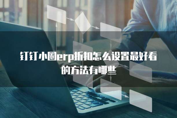 钉钉小圈erp折扣怎么设置最好看的方法有哪些