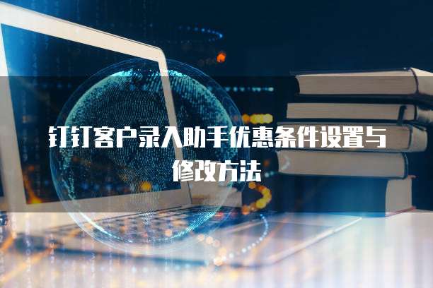 钉钉客户录入助手优惠条件设置与修改方法